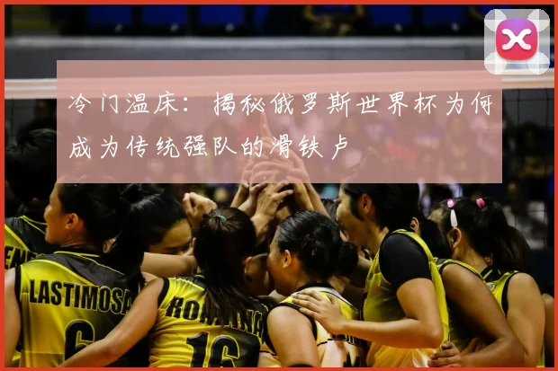 冷门温床：揭秘俄罗斯世界杯为何成为传统强队的滑铁卢