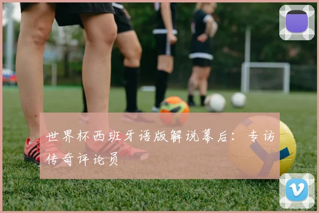 世界杯西班牙语版解说幕后：专访传奇评论员