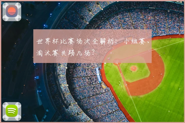 世界杯比赛场次全解析:小组赛、淘汰赛共踢几场?