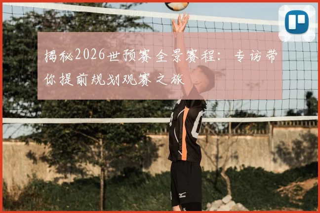 揭秘2026世预赛全景赛程：专访带你提前规划观赛之旅