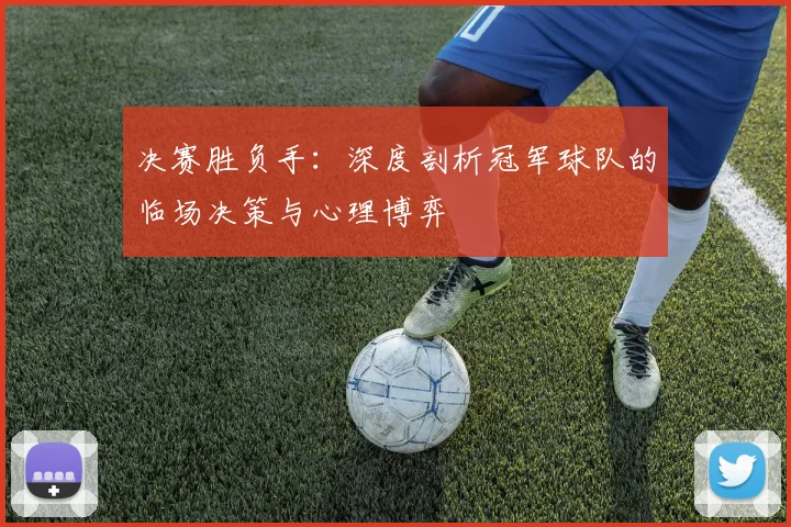 决赛胜负手：深度剖析冠军球队的临场决策与心理博弈