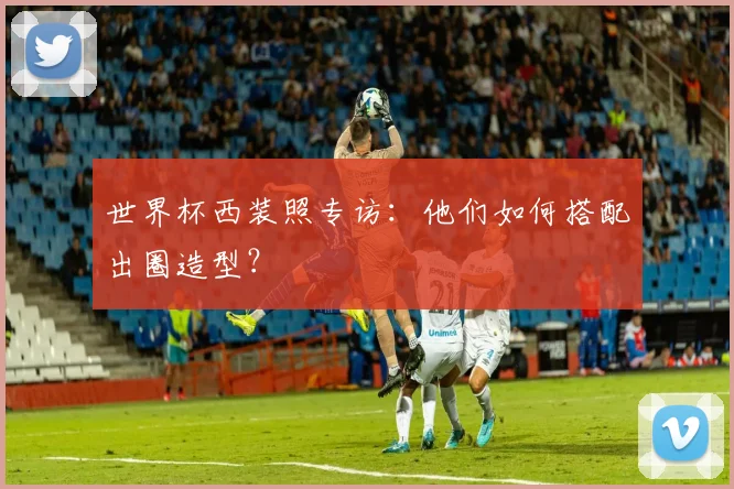世界杯西装照专访：他们如何搭配出圈造型？