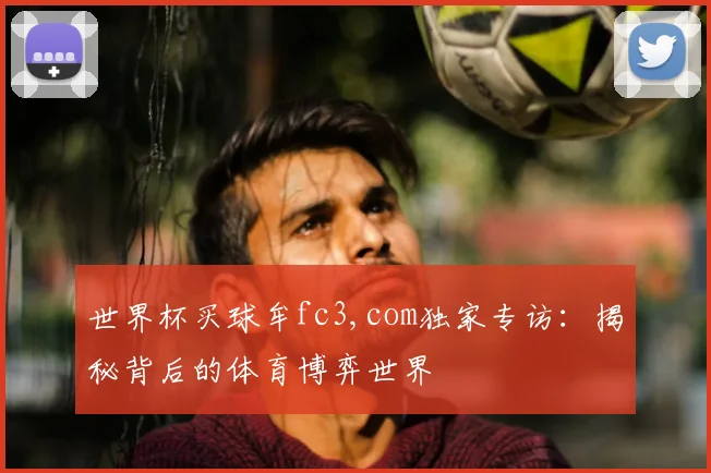 世界杯买球牟fc3,com独家专访：揭秘背后的体育博弈世界