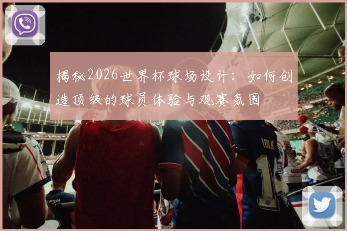 揭秘2026世界杯球场设计：如何创造顶级的球员体验与观赛氛围