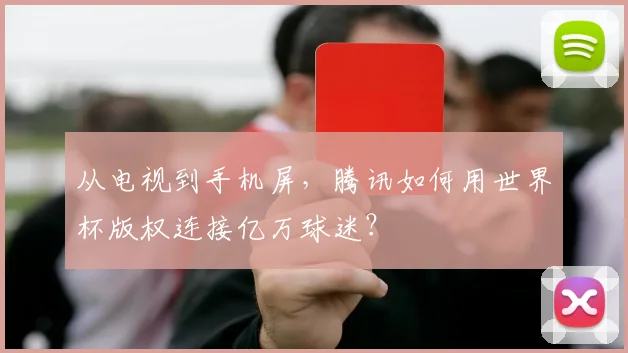 从电视到手机屏，腾讯如何用世界杯版权连接亿万球迷？