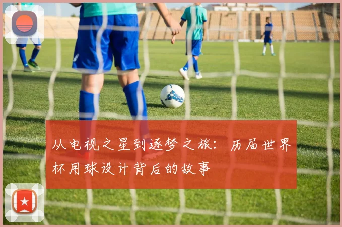 从电视之星到逐梦之旅:历届世界杯用球设计背后的故事