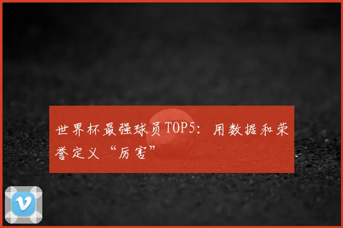 世界杯最强球员TOP5：用数据和荣誉定义“厉害”